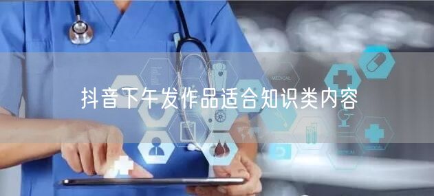 抖音下午发作品适合知识类内容