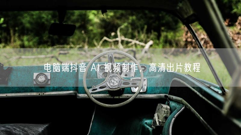 电脑端抖音 AI 视频制作，高清出片教程