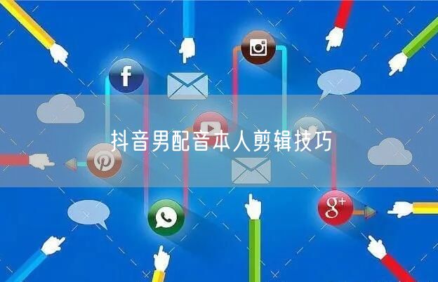 抖音男配音本人剪辑技巧