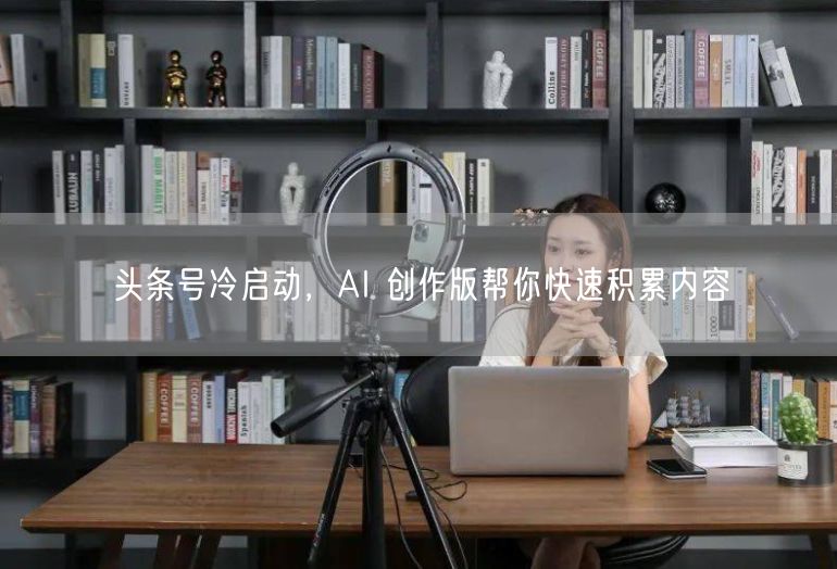 头条号冷启动，AI 创作版帮你快速积累内容