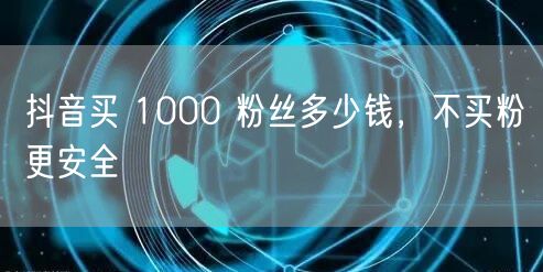 抖音买 1000 粉丝多少钱，不买粉更安全
