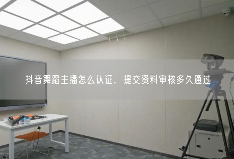 抖音舞蹈主播怎么认证，提交资料审核多久通过