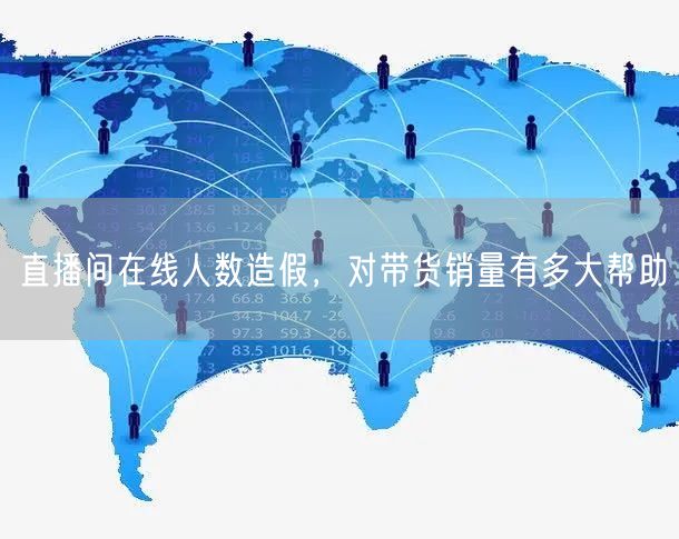 直播间在线人数造假，对带货销量有多大帮助