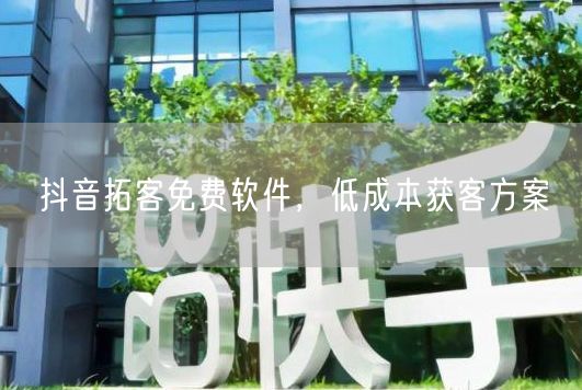 抖音拓客免费软件，低成本获客方案