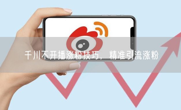 千川不开播涨粉技巧，精准引流涨粉