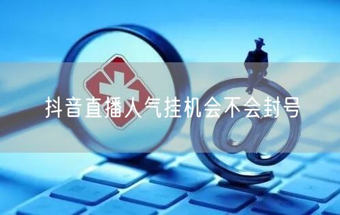 抖音直播人气挂机会不会封号