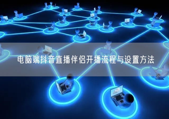 电脑端抖音直播伴侣开播流程与设置方法