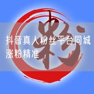 抖音真人粉丝平台同城涨粉精准