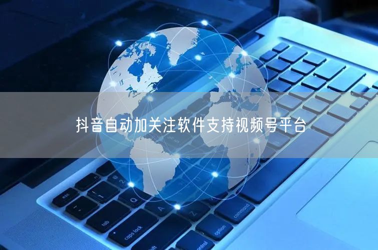 抖音自动加关注软件支持视频号平台