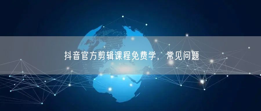 抖音官方剪辑课程免费学，常见问题