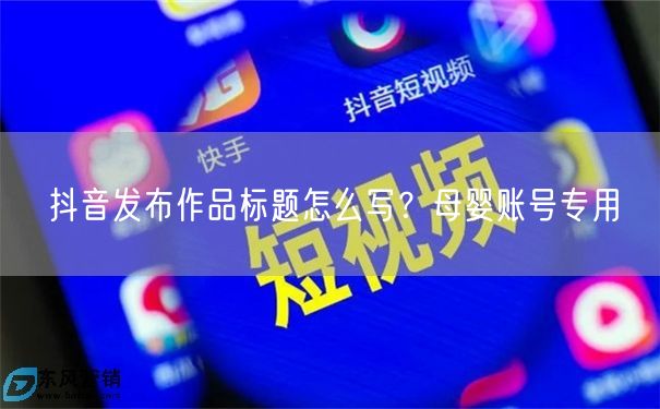 抖音发布作品标题怎么写？母婴账号专用