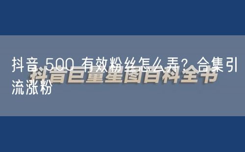 抖音 500 有效粉丝怎么弄？合集引流涨粉