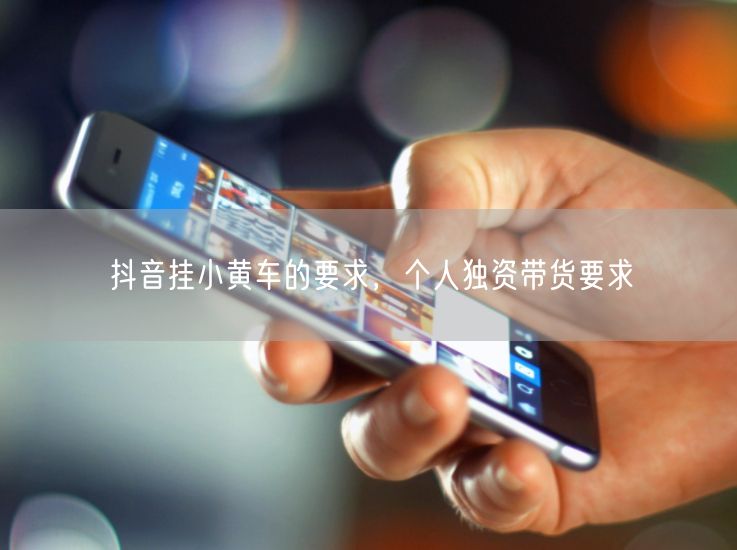 抖音挂小黄车的要求，个人独资带货要求