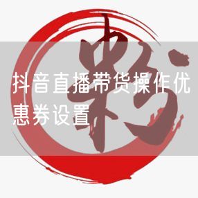抖音直播带货操作优惠券设置