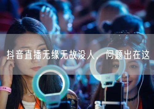 抖音直播无缘无故没人，问题出在这