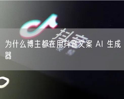 为什么博主都在用抖音文案 AI 生成器