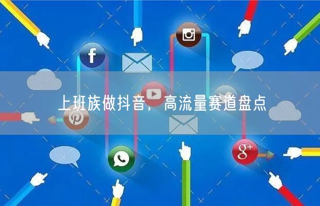 上班族做抖音，高流量赛道盘点