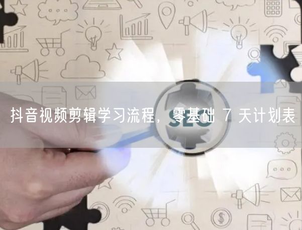 抖音视频剪辑学习流程，零基础 7 天计划表