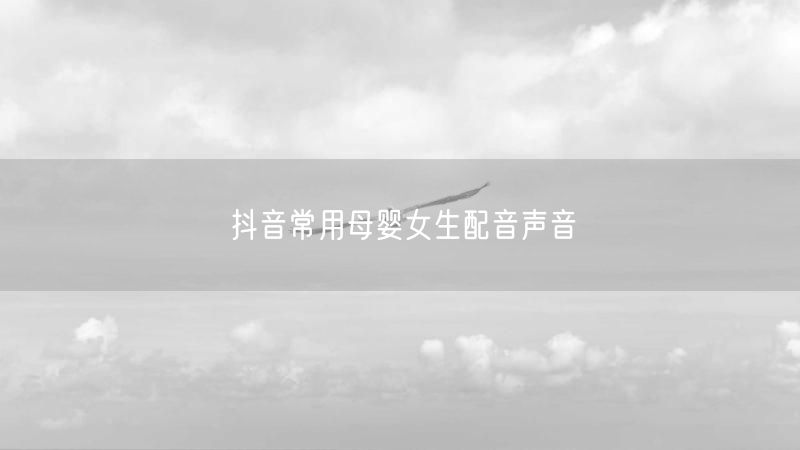 抖音常用母婴女生配音声音