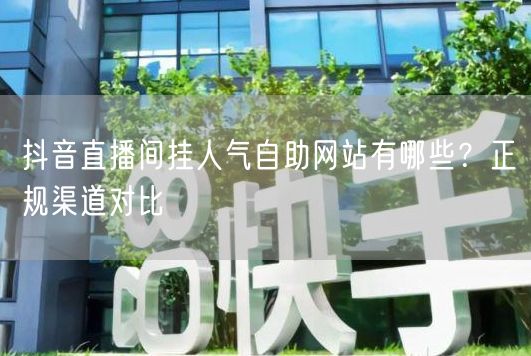 抖音直播间挂人气自助网站有哪些？正规渠道对比
