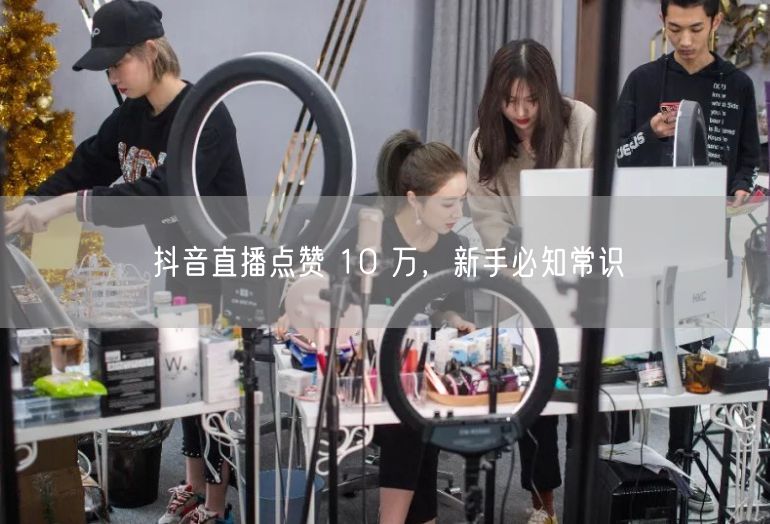 抖音直播点赞 10 万，新手必知常识