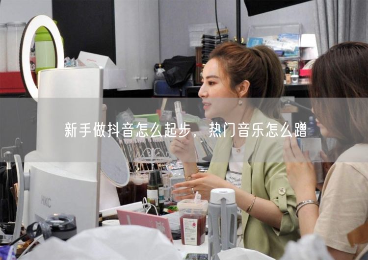 新手做抖音怎么起步，热门音乐怎么蹭