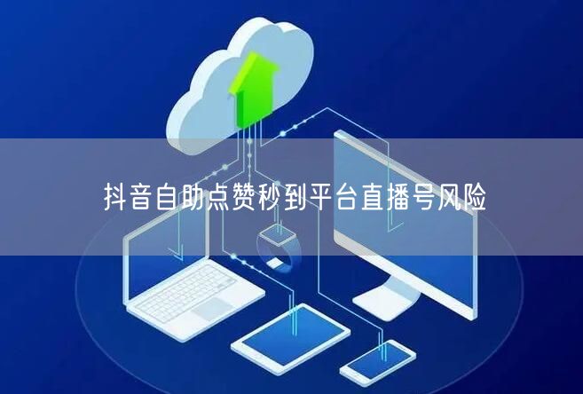 抖音自助点赞秒到平台直播号风险