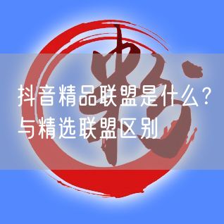 抖音精品联盟是什么？与精选联盟区别