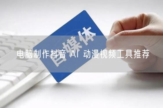 电脑制作抖音 AI 动漫视频工具推荐