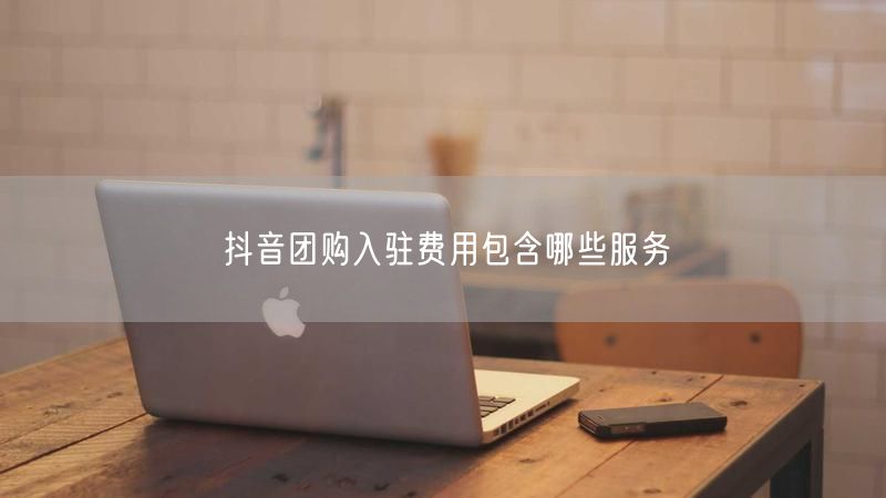抖音团购入驻费用包含哪些服务