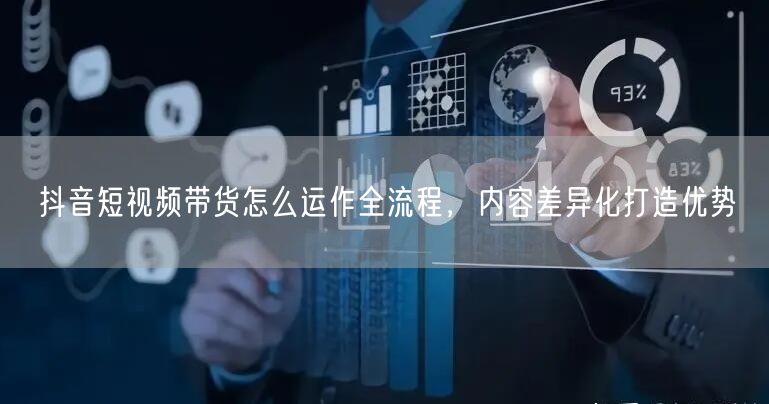 抖音短视频带货怎么运作全流程，内容差异化打造优势