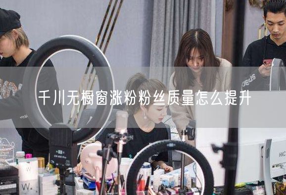 千川无橱窗涨粉粉丝质量怎么提升