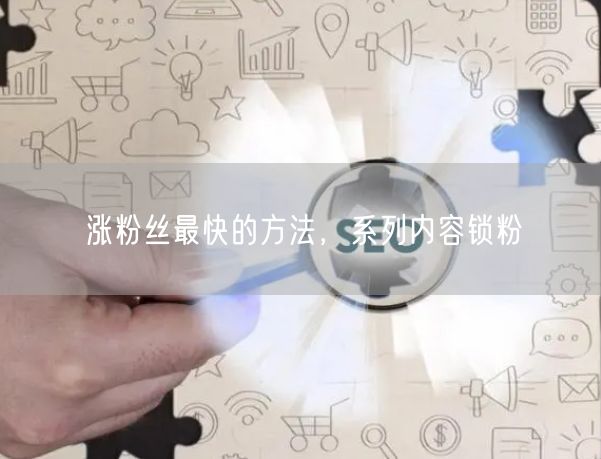 涨粉丝最快的方法，系列内容锁粉