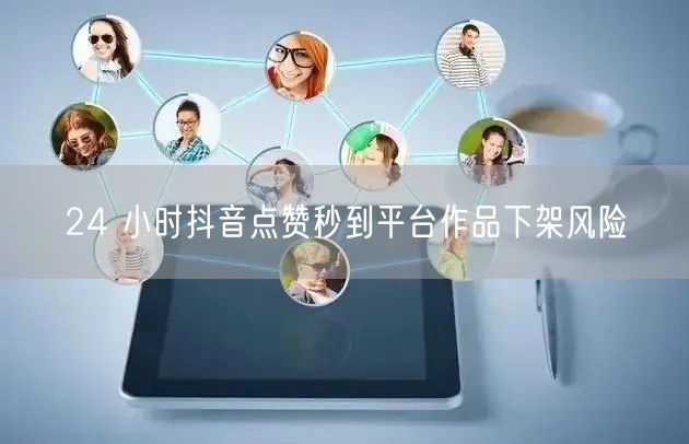 24 小时抖音点赞秒到平台作品下架风险