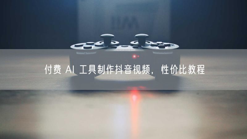 付费 AI 工具制作抖音视频，性价比教程