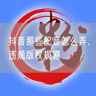 抖音那些配音怎么弄，违规版权规避