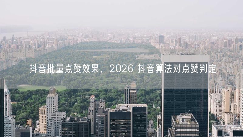 抖音批量点赞效果，2026 抖音算法对点赞判定