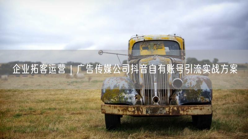 企业拓客运营｜广告传媒公司抖音自有账号引流实战方案