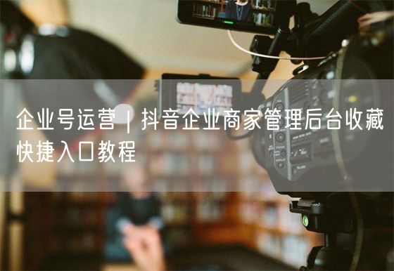 企业号运营｜抖音企业商家管理后台收藏快捷入口教程