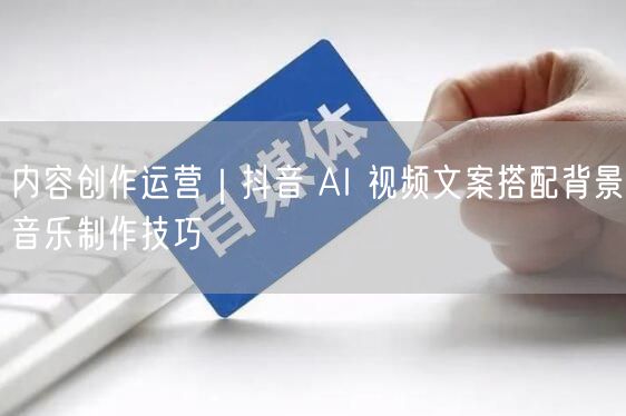 内容创作运营｜抖音 AI 视频文案搭配背景音乐制作技巧