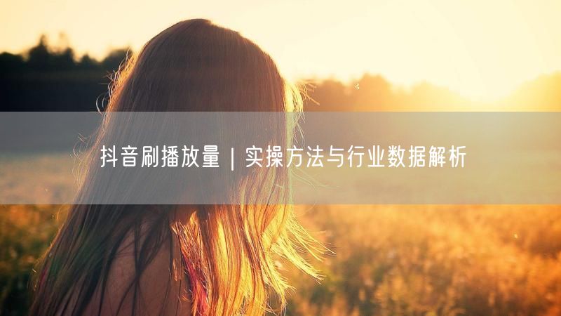 抖音刷播放量｜实操方法与行业数据解析