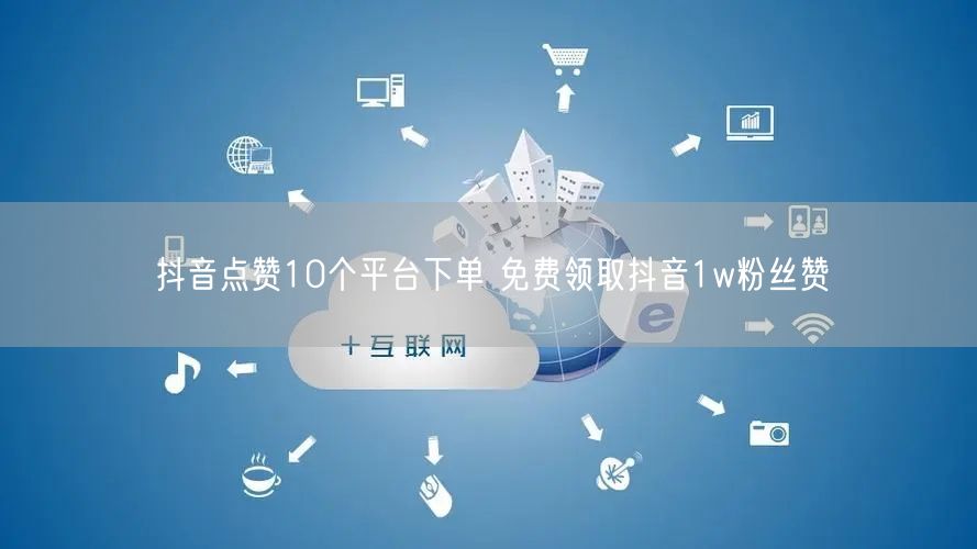 抖音点赞10个平台下单 免费领取抖音1w粉丝赞