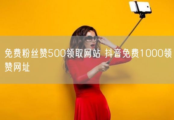 免费粉丝赞500领取网站 抖音免费1000领赞网址