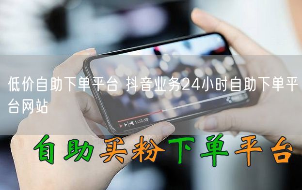 低价自助下单平台 抖音业务24小时自助下单平台网站